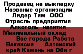 Продавец на выкладку › Название организации ­ Лидер Тим, ООО › Отрасль предприятия ­ Алкоголь, напитки › Минимальный оклад ­ 27 000 - Все города Работа » Вакансии   . Алтайский край,Камень-на-Оби г.